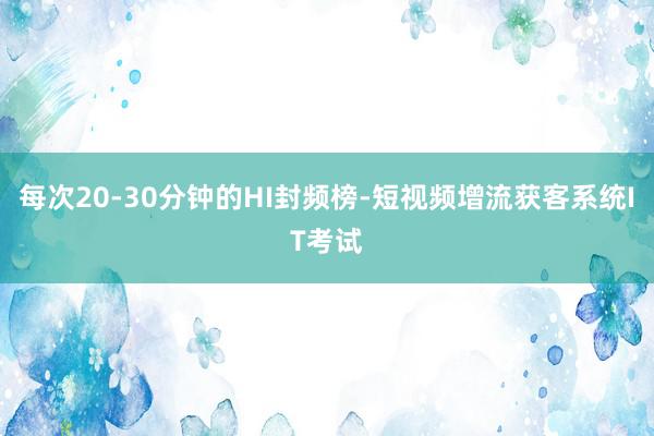每次20-30分钟的HI封频榜-短视频增流获客系统IT考试