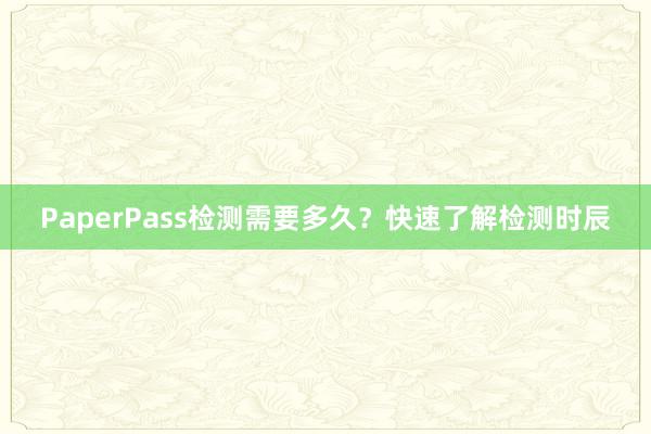 PaperPass检测需要多久?快速了解检测时辰