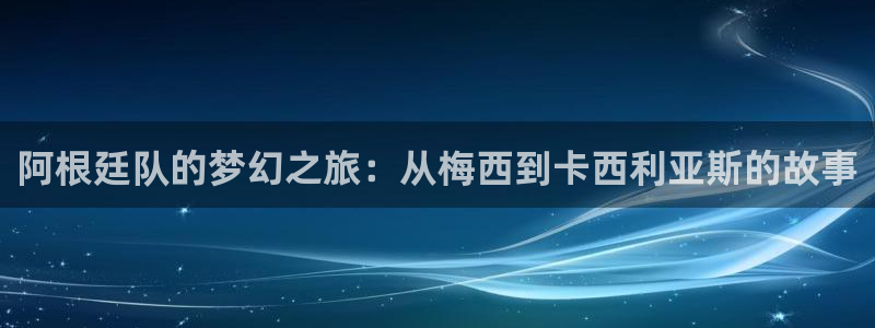 世界杯足球2026:阿根廷队的梦幻之旅:从梅西到卡西利亚斯的故事