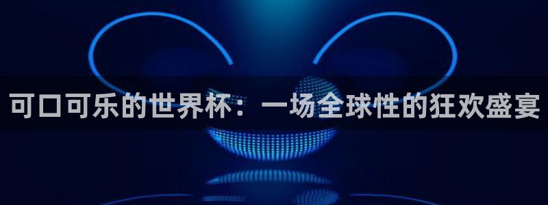 2026年世界杯赛程:可口可乐的世界杯:一场全球性的狂欢盛宴