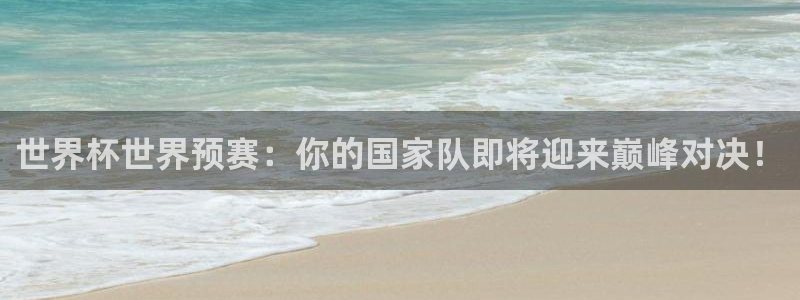 世界杯比赛时间:世界杯世界预赛:你的国家队即将迎来巅峰对决!